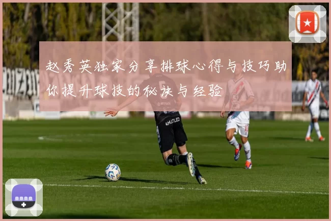 赵秀英独家分享排球心得与技巧助你提升球技的秘诀与经验