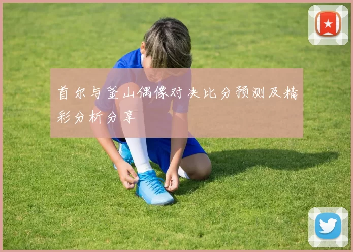 首尔与釜山偶像对决比分预测及精彩分析分享