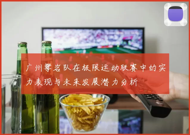 广州攀岩队在极限运动联赛中的实力表现与未来发展潜力分析