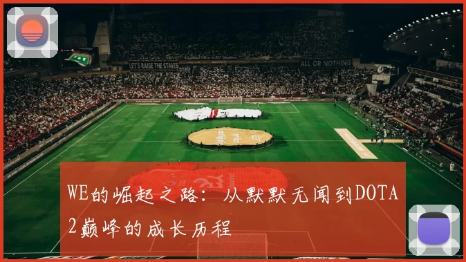 WE的崛起之路：从默默无闻到DOTA2巅峰的成长历程