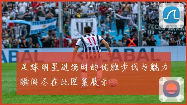足球明星进场时的优雅步伐与魅力瞬间尽在此图集展示