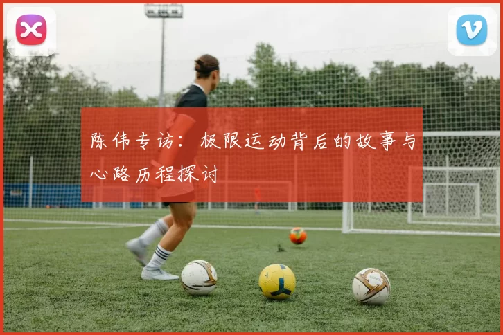 陈伟专访：极限运动背后的故事与心路历程探讨