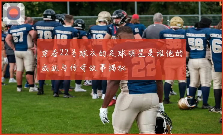 穿着22号球衣的足球明星是谁他的成就与传奇故事揭秘