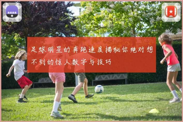 足球明星的奔跑速度揭秘你绝对想不到的惊人数字与技巧