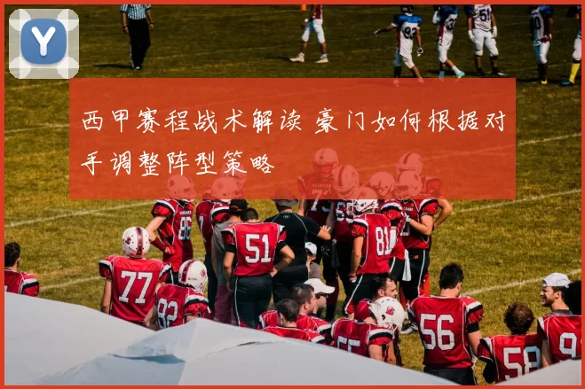 西甲赛程战术解读 豪门如何根据对手调整阵型策略