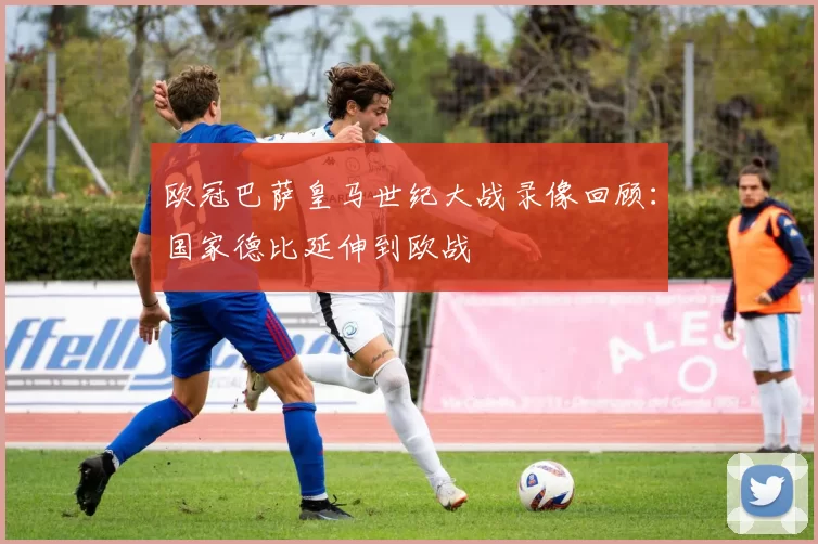 欧冠巴萨皇马世纪大战录像回顾：国家德比延伸到欧战
