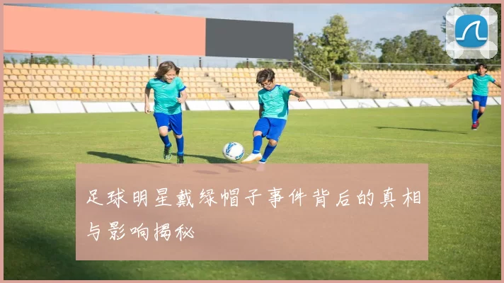 足球明星戴绿帽子事件背后的真相与影响揭秘