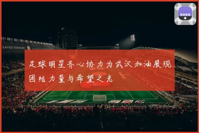 足球明星齐心协力为武汉加油展现团结力量与希望之光