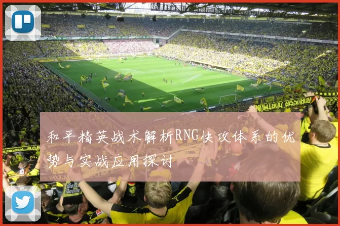 和平精英战术解析RNG快攻体系的优势与实战应用探讨