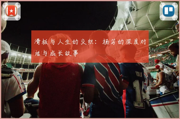 滑板与人生的交织：杨芳的深度对话与成长故事