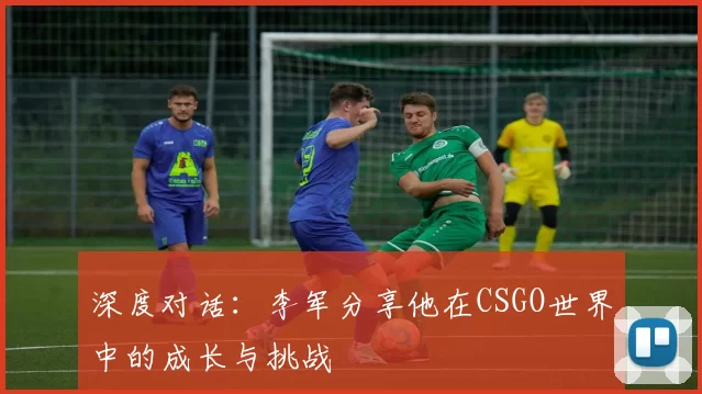 深度对话：李军分享他在CSGO世界中的成长与挑战