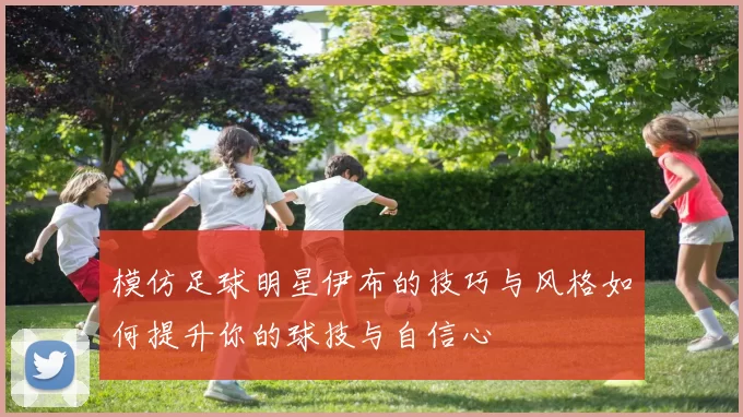 模仿足球明星伊布的技巧与风格如何提升你的球技与自信心
