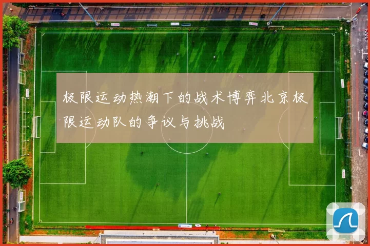 极限运动热潮下的战术博弈北京极限运动队的争议与挑战