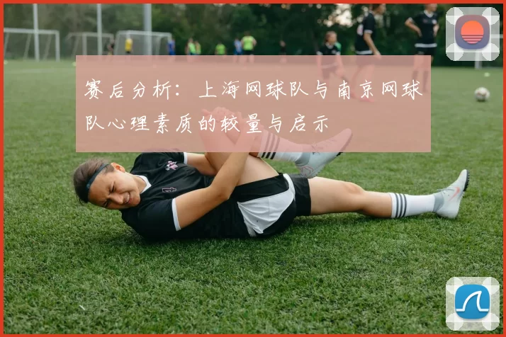赛后分析：上海网球队与南京网球队心理素质的较量与启示