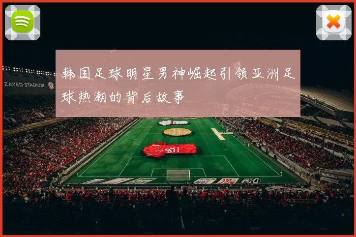 韩国足球明星男神崛起引领亚洲足球热潮的背后故事