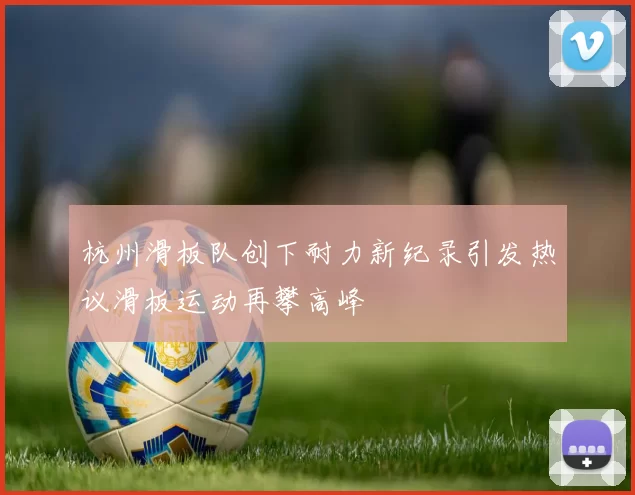 杭州滑板队创下耐力新纪录引发热议滑板运动再攀高峰