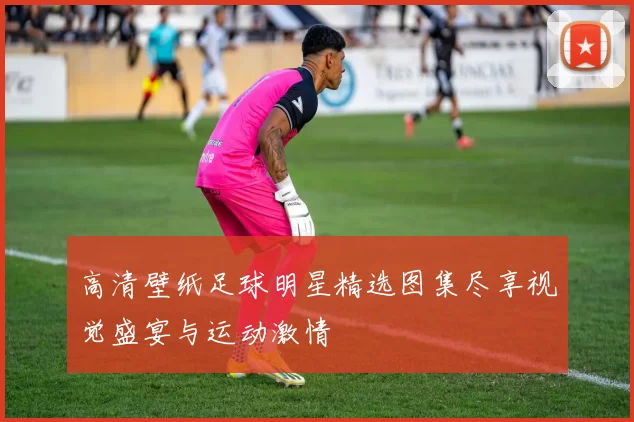 高清壁纸足球明星精选图集尽享视觉盛宴与运动激情