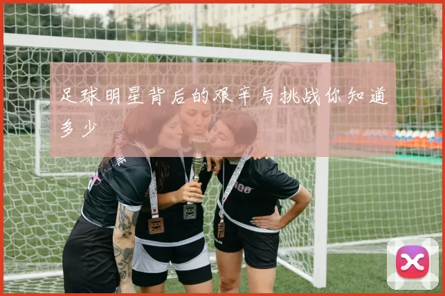 足球明星背后的艰辛与挑战你知道多少