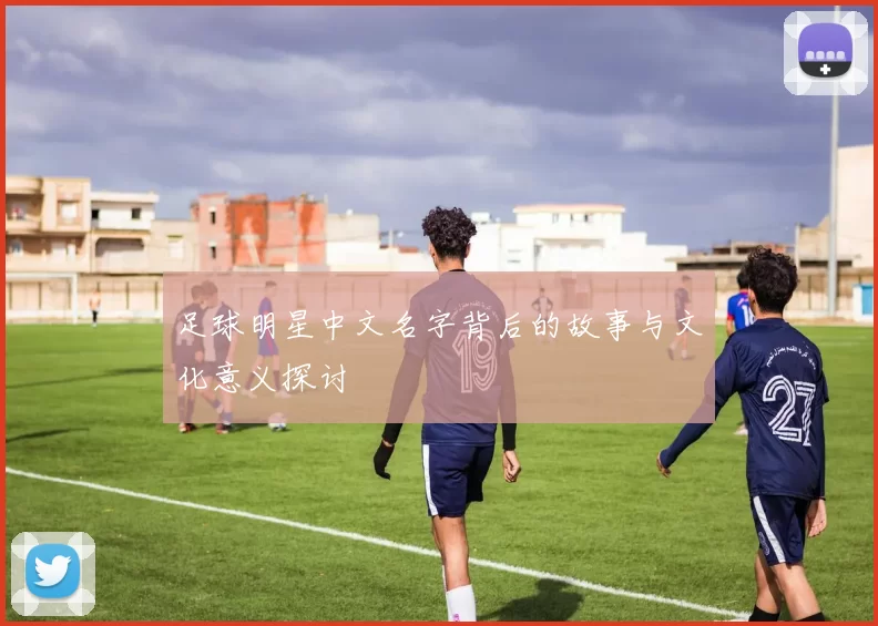 足球明星中文名字背后的故事与文化意义探讨