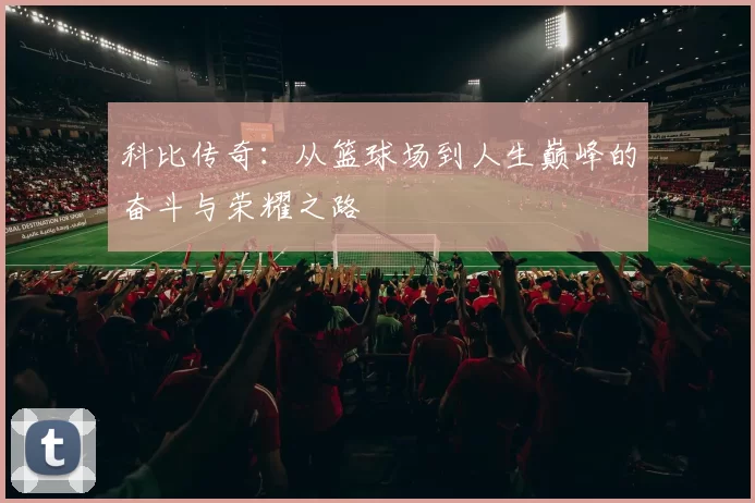 科比传奇：从篮球场到人生巅峰的奋斗与荣耀之路