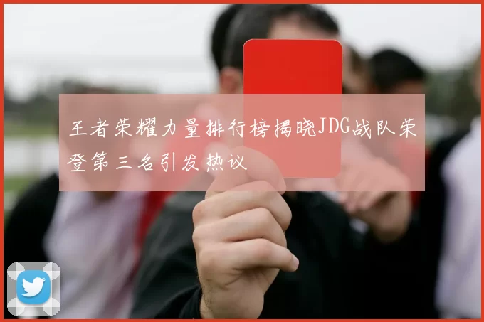 王者荣耀力量排行榜揭晓JDG战队荣登第三名引发热议