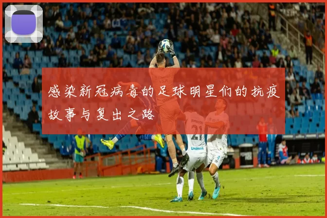 感染新冠病毒的足球明星们的抗疫故事与复出之路