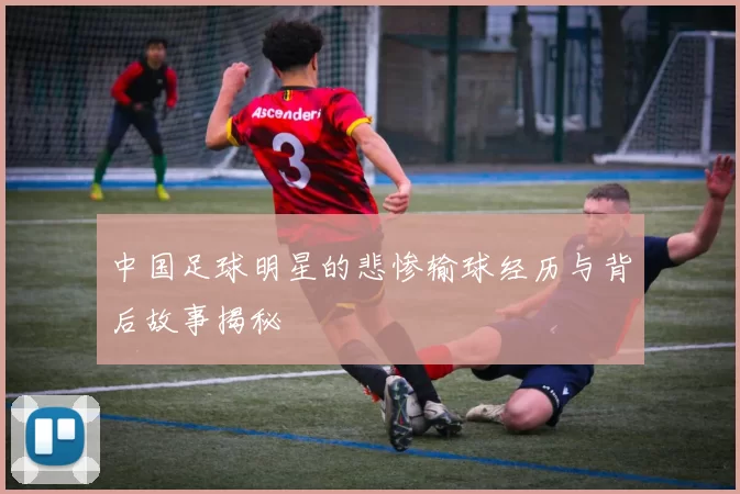中国足球明星的悲惨输球经历与背后故事揭秘