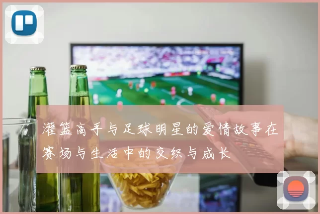 灌篮高手与足球明星的爱情故事在赛场与生活中的交织与成长