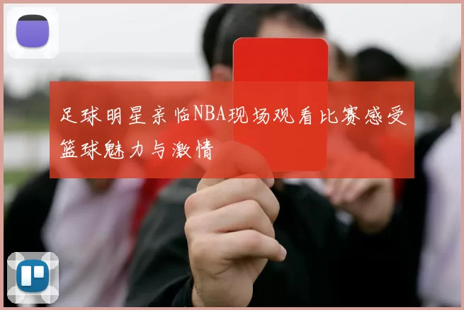 足球明星亲临NBA现场观看比赛感受篮球魅力与激情