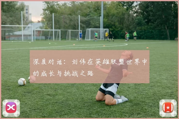 深度对话：刘伟在英雄联盟世界中的成长与挑战之路