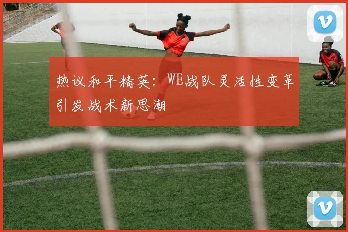 热议和平精英：WE战队灵活性变革引发战术新思潮