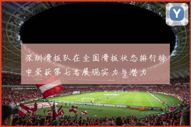 深圳滑板队在全国滑板状态排行榜中荣获第七名展现实力与潜力