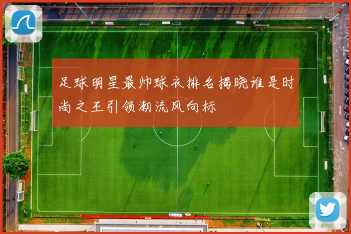 足球明星最帅球衣排名揭晓谁是时尚之王引领潮流风向标
