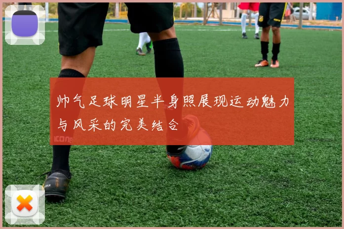帅气足球明星半身照展现运动魅力与风采的完美结合