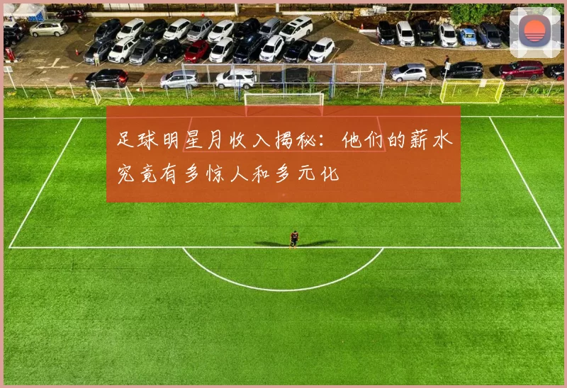 足球明星月收入揭秘：他们的薪水究竟有多惊人和多元化