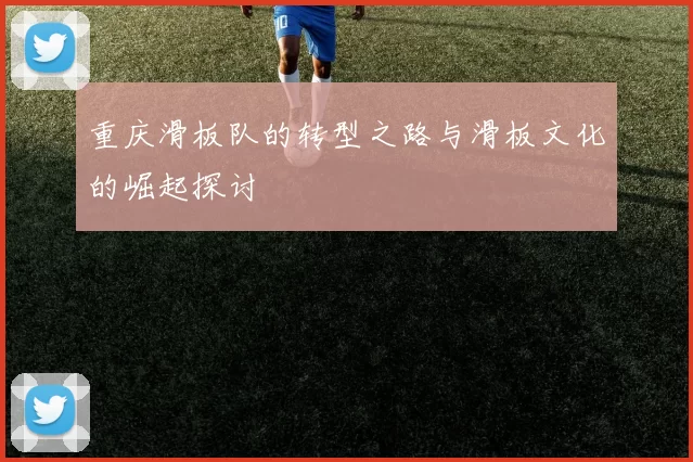 重庆滑板队的转型之路与滑板文化的崛起探讨
