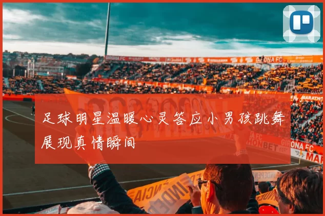 足球明星温暖心灵答应小男孩跳舞展现真情瞬间
