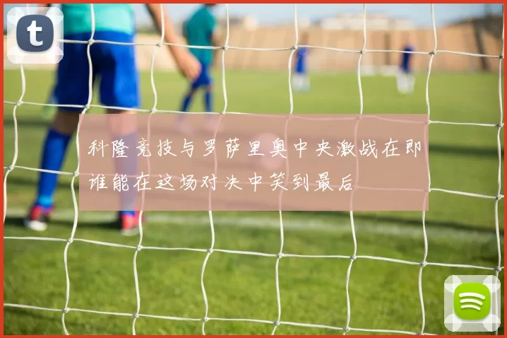 科隆竞技与罗萨里奥中央激战在即谁能在这场对决中笑到最后