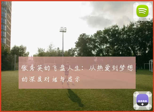 张秀英的飞盘人生：从热爱到梦想的深度对话与启示