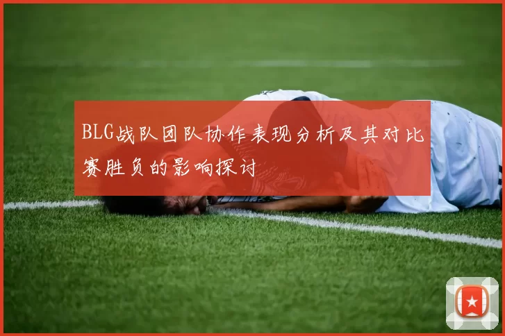 BLG战队团队协作表现分析及其对比赛胜负的影响探讨