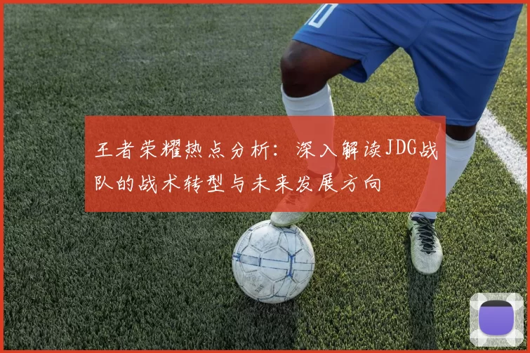 王者荣耀热点分析：深入解读JDG战队的战术转型与未来发展方向