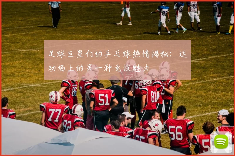 足球巨星们的乒乓球热情揭秘：运动场上的另一种竞技魅力