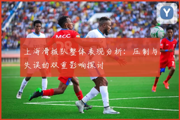 上海滑板队整体表现分析：压制与失误的双重影响探讨