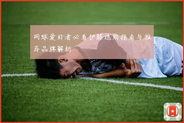 网球爱好者必看护膝选购指南与推荐品牌解析