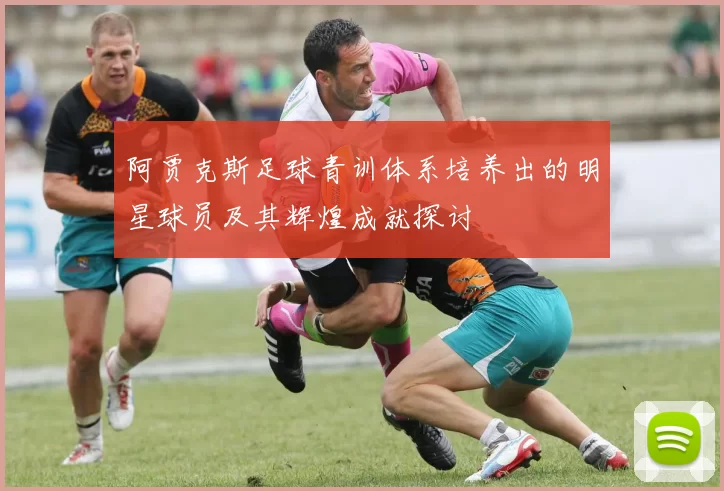 阿贾克斯足球青训体系培养出的明星球员及其辉煌成就探讨