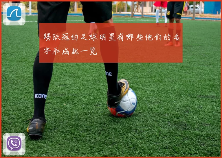 踢欧冠的足球明星有哪些他们的名字和成就一览