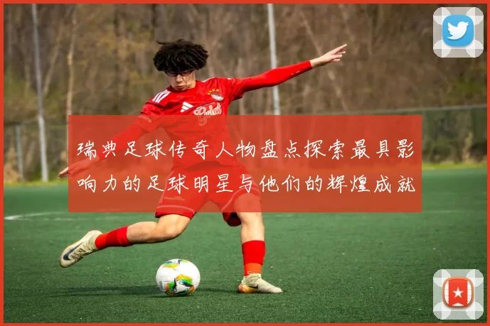 瑞典足球传奇人物盘点探索最具影响力的足球明星与他们的辉煌成就