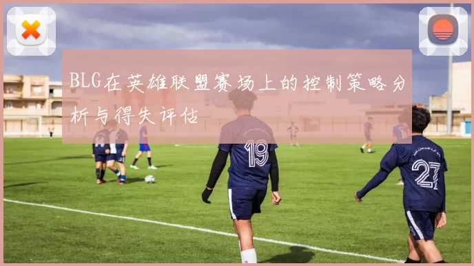BLG在英雄联盟赛场上的控制策略分析与得失评估