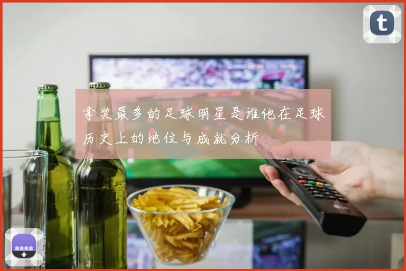 拿奖最多的足球明星是谁他在足球历史上的地位与成就分析