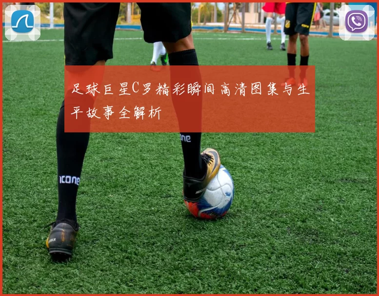 足球巨星C罗精彩瞬间高清图集与生平故事全解析